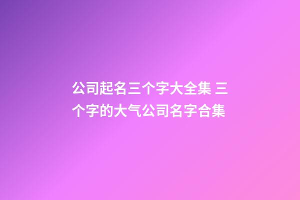 公司起名三个字大全集 三个字的大气公司名字合集-第1张-公司起名-玄机派